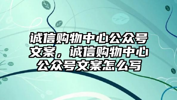 誠(chéng)信購(gòu)物中心公眾號(hào)文案，誠(chéng)信購(gòu)物中心公眾號(hào)文案怎么寫(xiě)