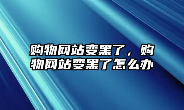 購(gòu)物網(wǎng)站變黑了，購(gòu)物網(wǎng)站變黑了怎么辦