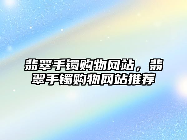 翡翠手鐲購物網(wǎng)站，翡翠手鐲購物網(wǎng)站推薦