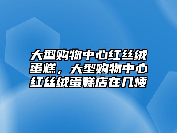 大型購物中心紅絲絨蛋糕，大型購物中心紅絲絨蛋糕店在幾樓