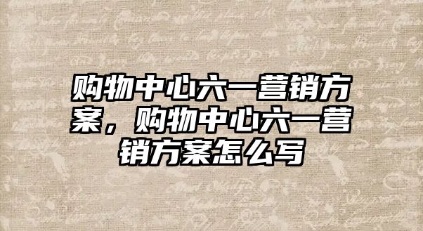 購物中心六一營銷方案，購物中心六一營銷方案怎么寫