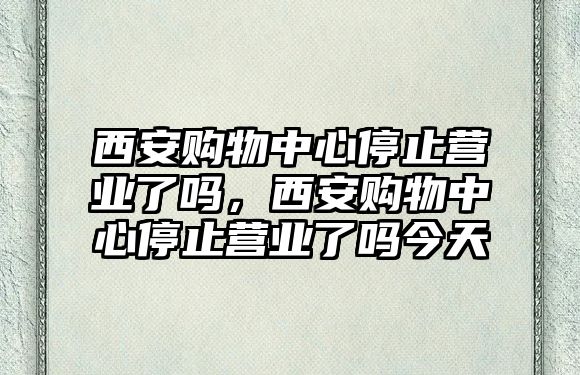 西安購(gòu)物中心停止?fàn)I業(yè)了嗎，西安購(gòu)物中心停止?fàn)I業(yè)了嗎今天