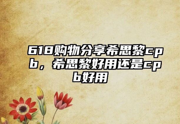 618購(gòu)物分享希思黎cpb，希思黎好用還是cpb好用