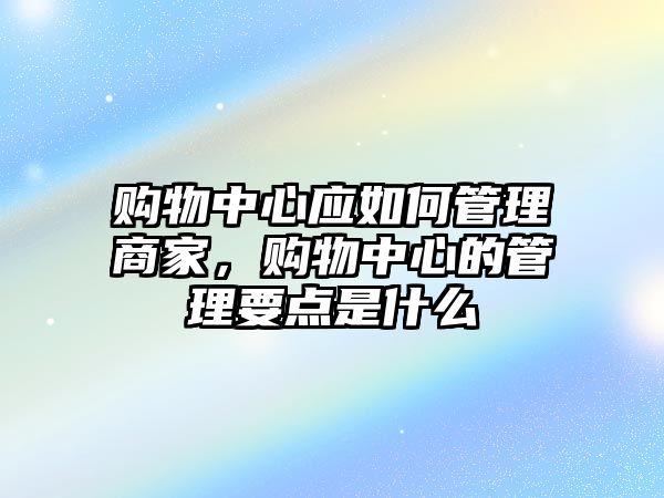 購物中心應(yīng)如何管理商家，購物中心的管理要點(diǎn)是什么