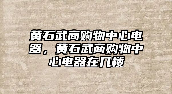 黃石武商購(gòu)物中心電器，黃石武商購(gòu)物中心電器在幾樓