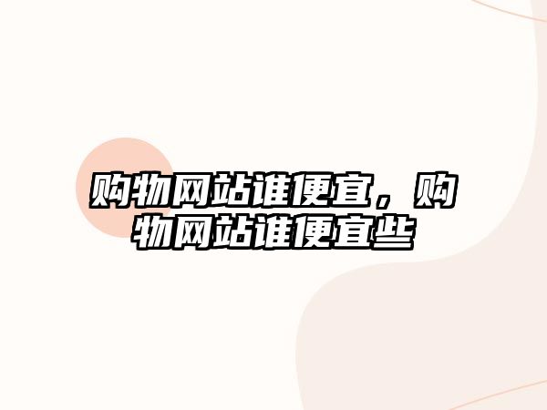 購物網(wǎng)站誰便宜，購物網(wǎng)站誰便宜些