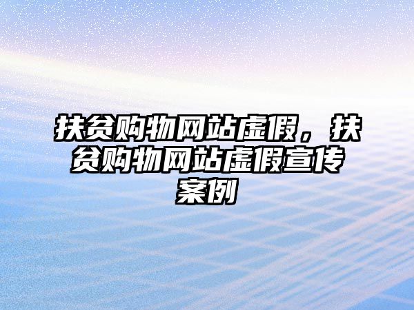 扶貧購物網(wǎng)站虛假，扶貧購物網(wǎng)站虛假宣傳案例