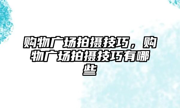 購物廣場拍攝技巧，購物廣場拍攝技巧有哪些