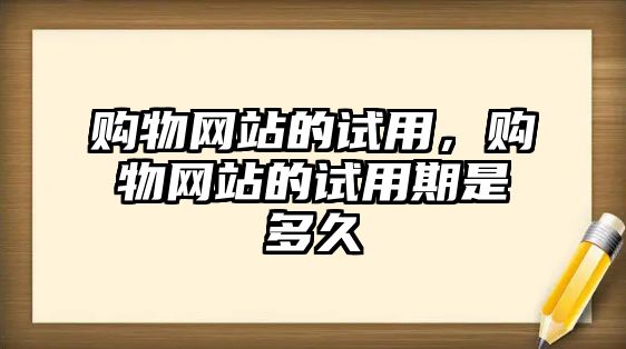 購物網(wǎng)站的試用，購物網(wǎng)站的試用期是多久