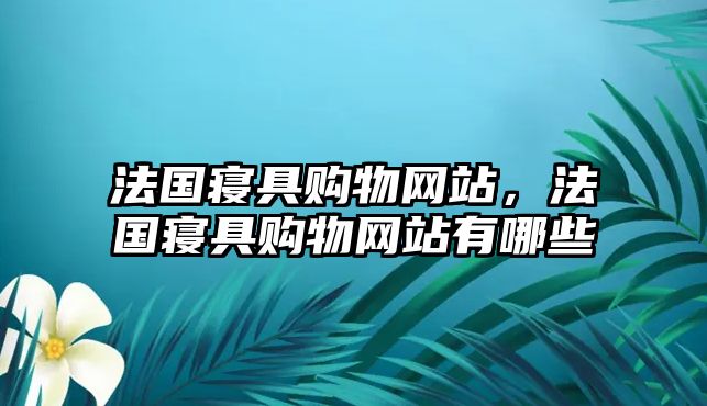 法國(guó)寢具購(gòu)物網(wǎng)站，法國(guó)寢具購(gòu)物網(wǎng)站有哪些