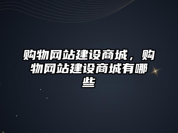 購物網(wǎng)站建設(shè)商城，購物網(wǎng)站建設(shè)商城有哪些