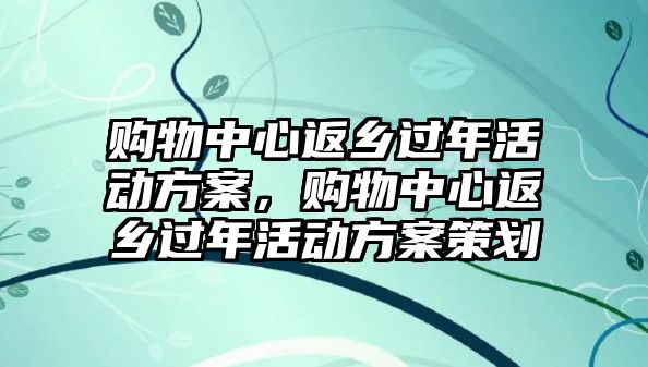 購物中心返鄉(xiāng)過年活動方案，購物中心返鄉(xiāng)過年活動方案策劃