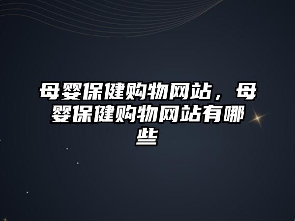 母嬰保健購(gòu)物網(wǎng)站，母嬰保健購(gòu)物網(wǎng)站有哪些