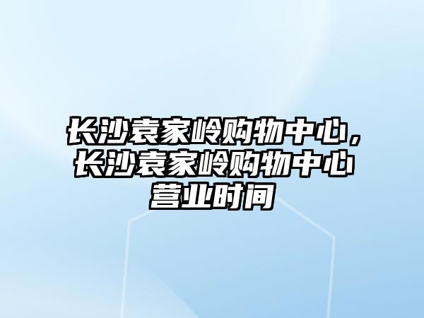 長沙袁家?guī)X購物中心，長沙袁家?guī)X購物中心營業(yè)時間