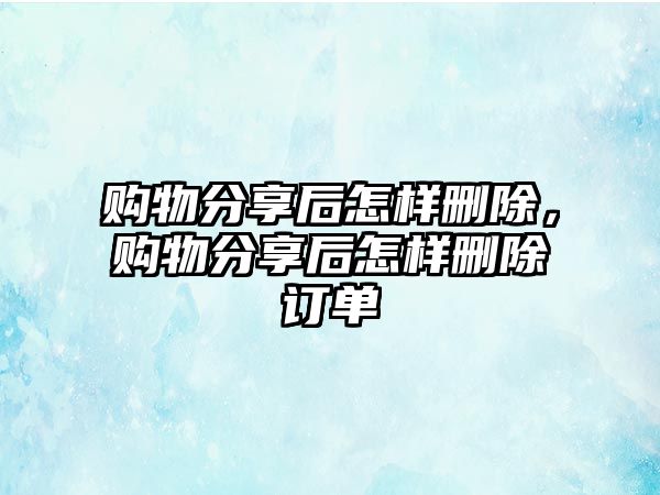 購(gòu)物分享后怎樣刪除，購(gòu)物分享后怎樣刪除訂單