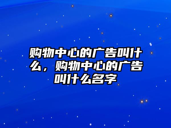 購(gòu)物中心的廣告叫什么，購(gòu)物中心的廣告叫什么名字