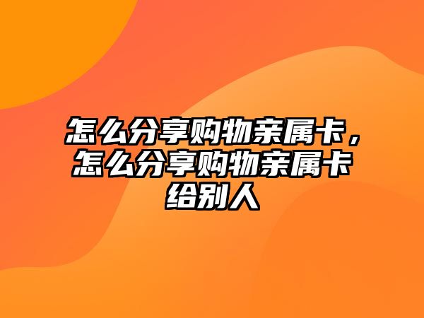 怎么分享購物親屬卡，怎么分享購物親屬卡給別人