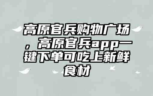 高原官兵購物廣場，高原官兵app一鍵下單可吃上新鮮食材