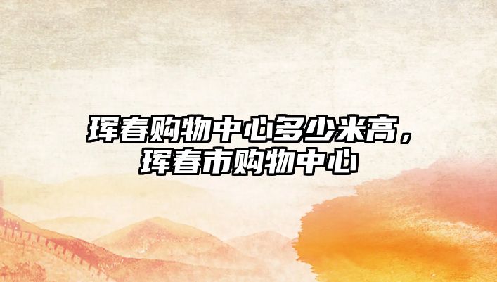 琿春購(gòu)物中心多少米高，琿春市購(gòu)物中心