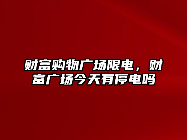 財富購物廣場限電，財富廣場今天有停電嗎