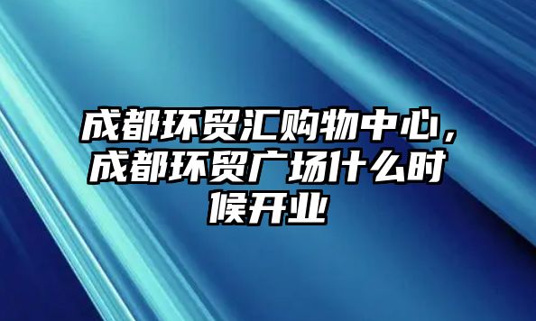 成都環(huán)貿(mào)匯購(gòu)物中心，成都環(huán)貿(mào)廣場(chǎng)什么時(shí)候開業(yè)