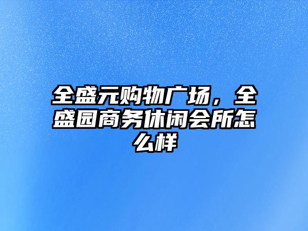 全盛元購物廣場，全盛園商務(wù)休閑會所怎么樣