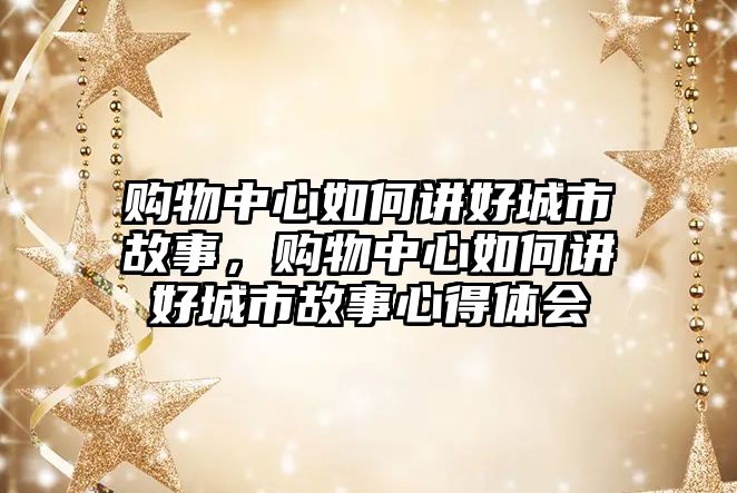 購物中心如何講好城市故事，購物中心如何講好城市故事心得體會