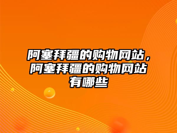 阿塞拜疆的購物網(wǎng)站，阿塞拜疆的購物網(wǎng)站有哪些