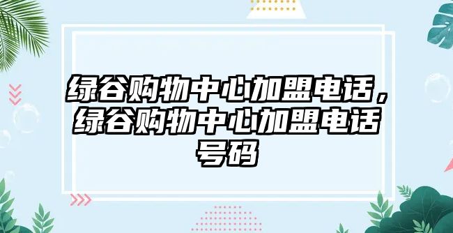 綠谷購(gòu)物中心加盟電話，綠谷購(gòu)物中心加盟電話號(hào)碼