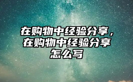 在購物中經(jīng)驗(yàn)分享，在購物中經(jīng)驗(yàn)分享怎么寫