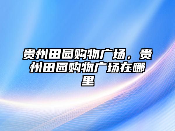 貴州田園購(gòu)物廣場(chǎng)，貴州田園購(gòu)物廣場(chǎng)在哪里