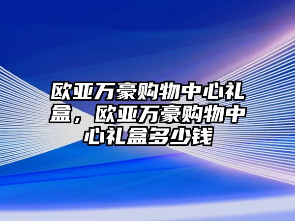 歐亞萬(wàn)豪購(gòu)物中心禮盒，歐亞萬(wàn)豪購(gòu)物中心禮盒多少錢