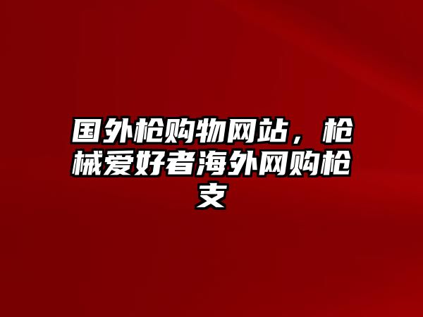 國外槍購物網(wǎng)站，槍械愛好者海外網(wǎng)購槍支