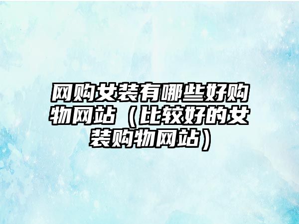 網(wǎng)購女裝有哪些好購物網(wǎng)站（比較好的女裝購物網(wǎng)站）