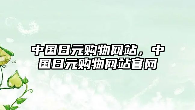 中國(guó)日元購(gòu)物網(wǎng)站，中國(guó)日元購(gòu)物網(wǎng)站官網(wǎng)