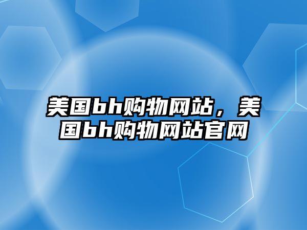 美國(guó)bh購(gòu)物網(wǎng)站，美國(guó)bh購(gòu)物網(wǎng)站官網(wǎng)