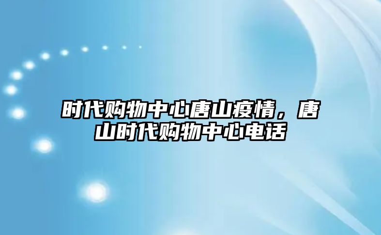 時(shí)代購(gòu)物中心唐山疫情，唐山時(shí)代購(gòu)物中心電話