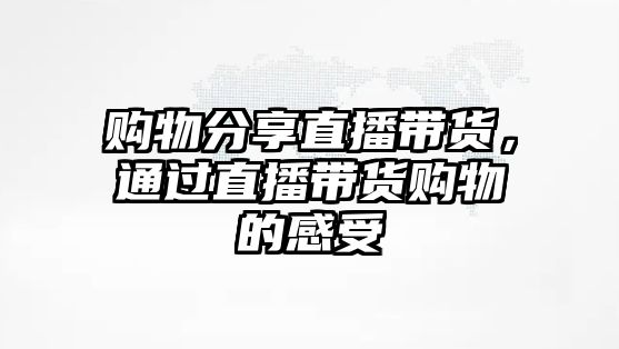 購物分享直播帶貨，通過直播帶貨購物的感受