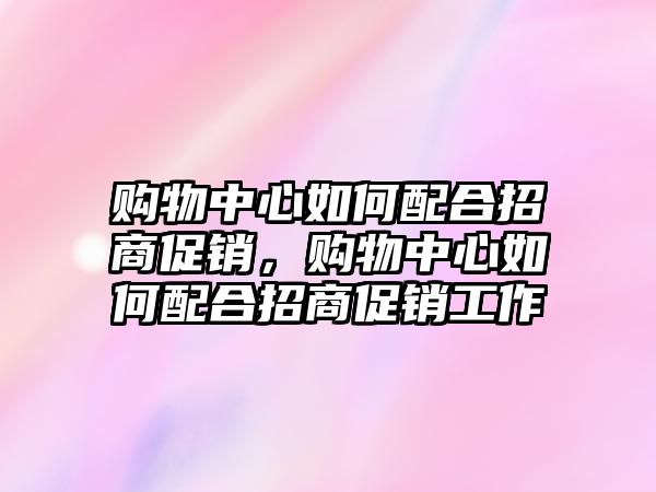 購(gòu)物中心如何配合招商促銷，購(gòu)物中心如何配合招商促銷工作