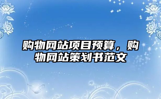 購物網(wǎng)站項目預(yù)算，購物網(wǎng)站策劃書范文