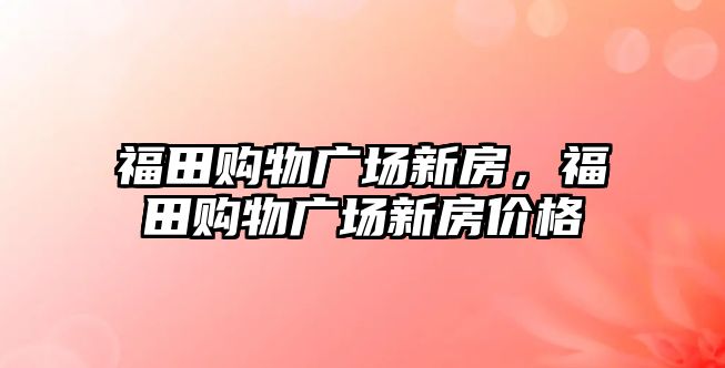 福田購物廣場新房，福田購物廣場新房價格