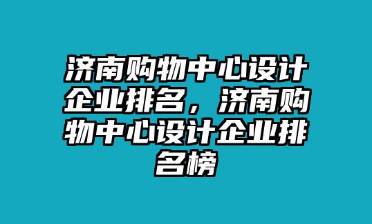 濟(jì)南購物中心設(shè)計(jì)企業(yè)排名，濟(jì)南購物中心設(shè)計(jì)企業(yè)排名榜