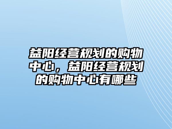 益陽經(jīng)營規(guī)劃的購物中心，益陽經(jīng)營規(guī)劃的購物中心有哪些