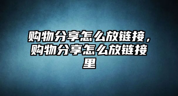 購物分享怎么放鏈接，購物分享怎么放鏈接里