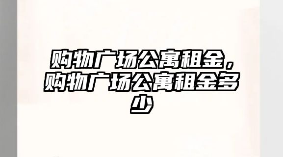 購物廣場公寓租金，購物廣場公寓租金多少