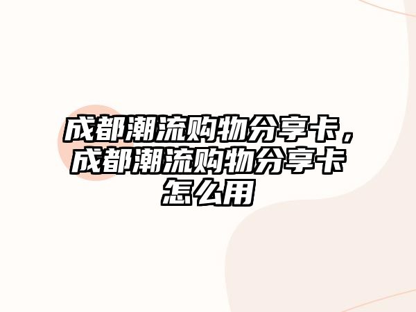 成都潮流購物分享卡，成都潮流購物分享卡怎么用