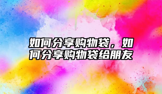 如何分享購(gòu)物袋，如何分享購(gòu)物袋給朋友