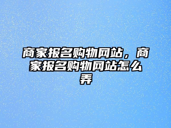 商家報名購物網(wǎng)站，商家報名購物網(wǎng)站怎么弄