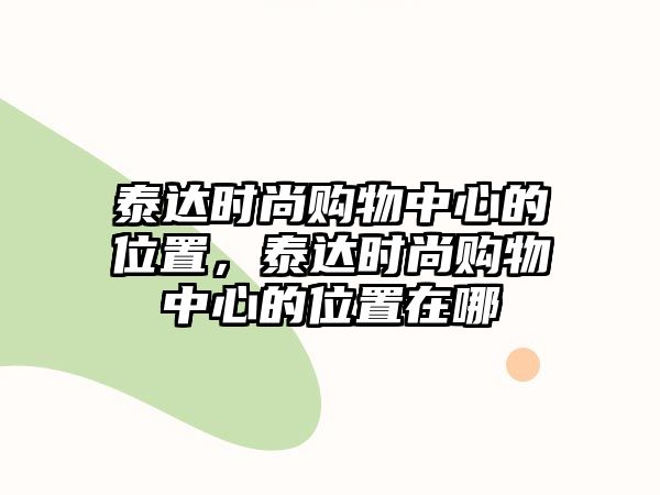 泰達(dá)時(shí)尚購物中心的位置，泰達(dá)時(shí)尚購物中心的位置在哪