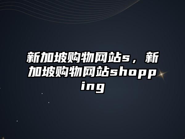 新加坡購(gòu)物網(wǎng)站s，新加坡購(gòu)物網(wǎng)站shopping